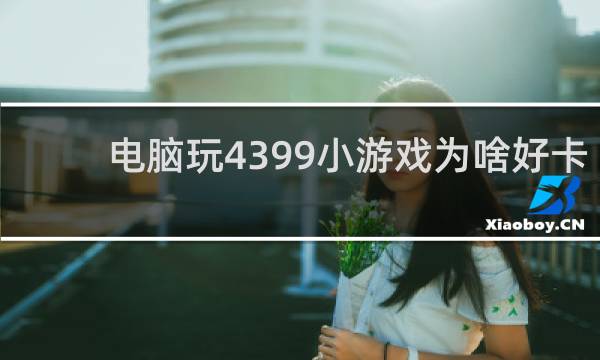 电脑玩4399小游戏为啥好卡