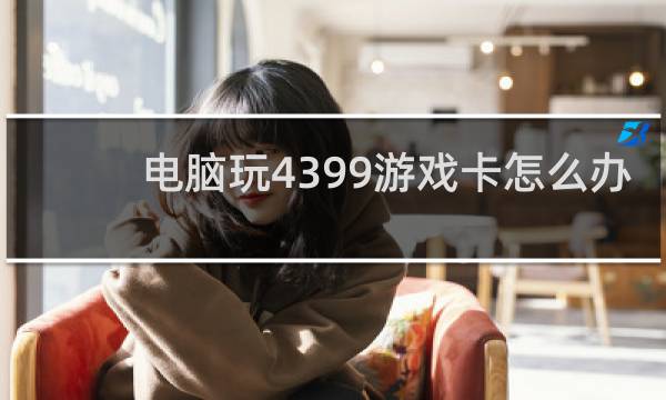电脑玩4399游戏卡怎么办