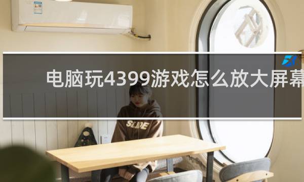 电脑玩4399游戏怎么放大屏幕