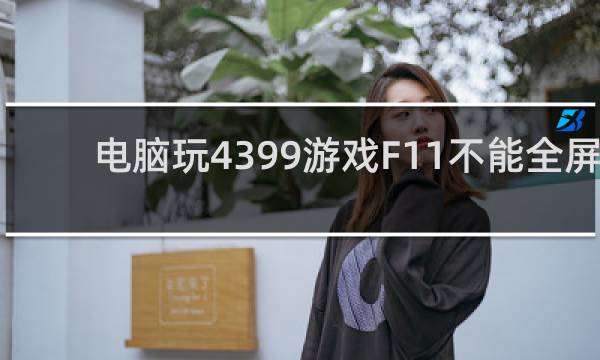电脑玩4399游戏F11不能全屏