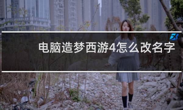 电脑造梦西游4怎么改名字