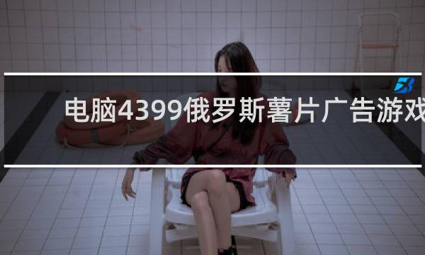 电脑4399俄罗斯薯片广告游戏
