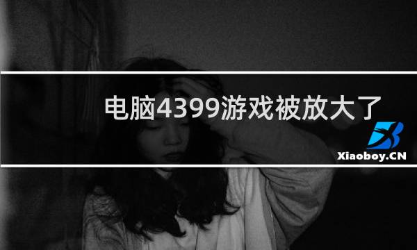 电脑4399游戏被放大了