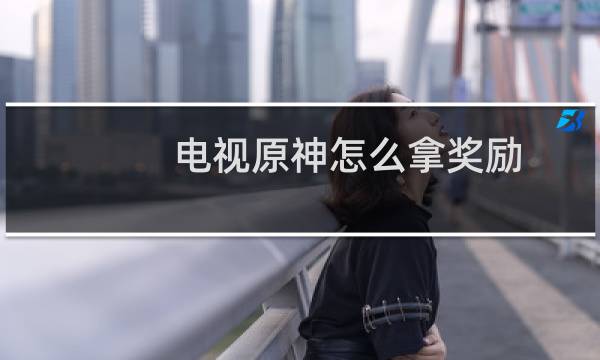 电视原神怎么拿奖励