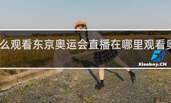 电视怎么观看东京奥运会直播在哪里观看奥运会完整版