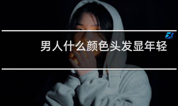 男人什么颜色头发显年轻