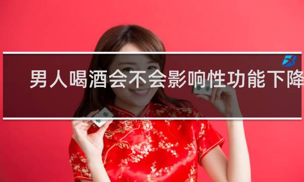 男人喝酒会不会影响性功能下降吗