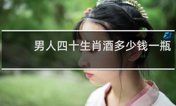男人四十生肖酒多少钱一瓶