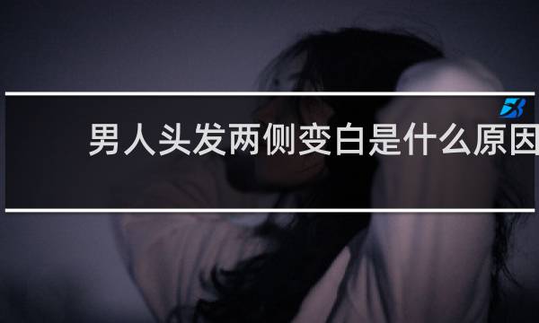 男人头发两侧变白是什么原因