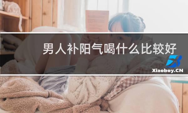 男人补阳气喝什么比较好
