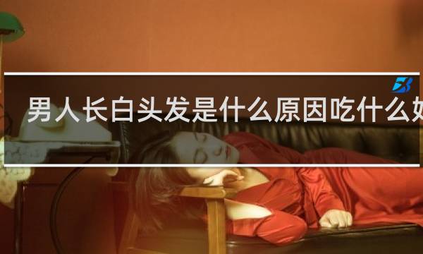男人长白头发是什么原因吃什么好呢