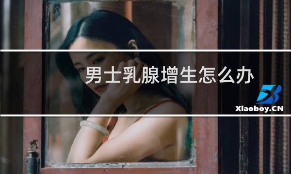 男士乳腺增生怎么办