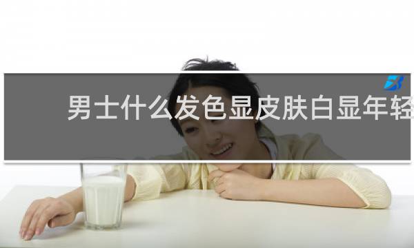 男士什么发色显皮肤白显年轻