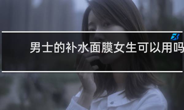 男士的补水面膜女生可以用吗