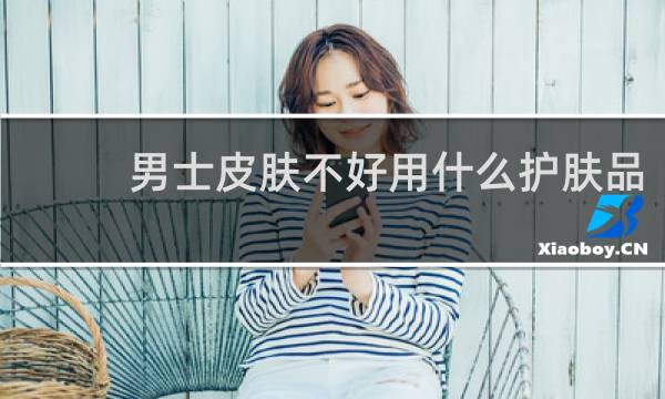 男士皮肤不好用什么护肤品