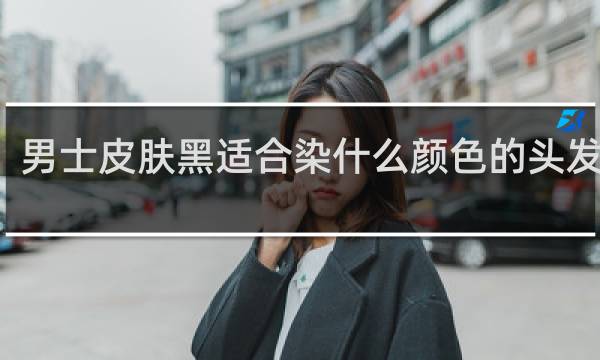 男士皮肤黑适合染什么颜色的头发显白