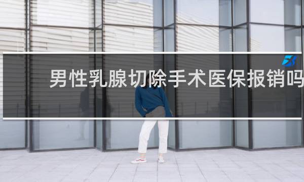 男性乳腺切除手术医保报销吗
