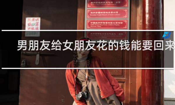男朋友给女朋友花的钱能要回来吗