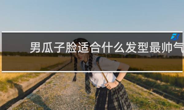 男瓜子脸适合什么发型最帅气