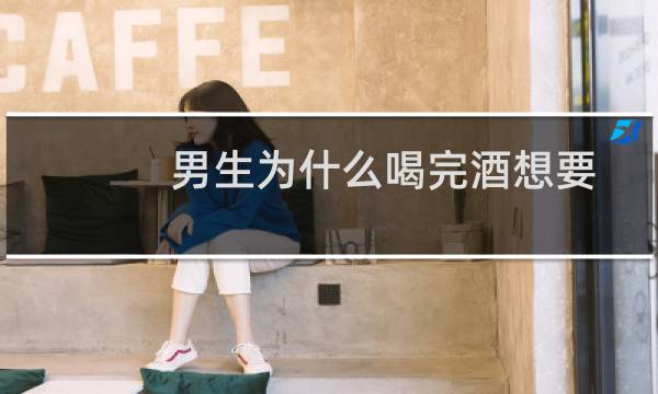 男生为什么喝完酒想要
