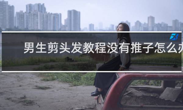 男生剪头发教程没有推子怎么办