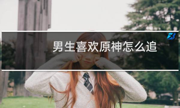 男生喜欢原神怎么追