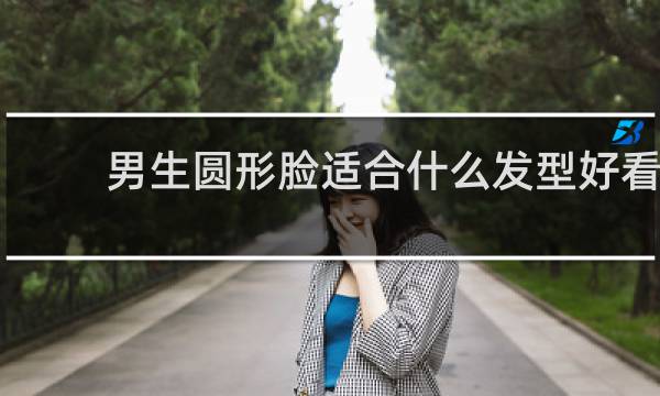 男生圆形脸适合什么发型好看