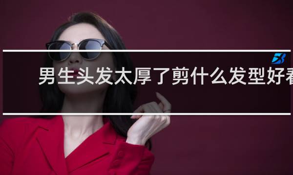 男生头发太厚了剪什么发型好看