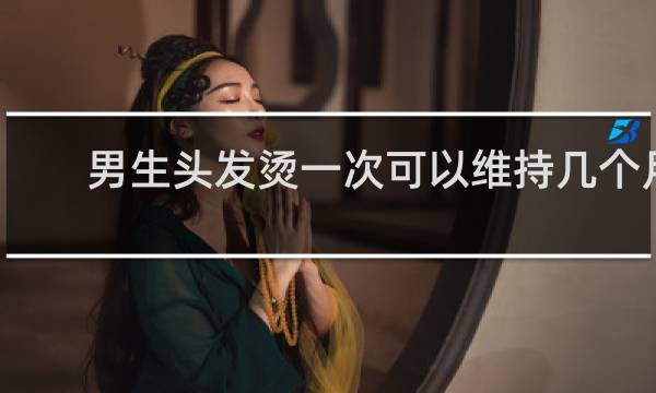 男生头发烫一次可以维持几个月