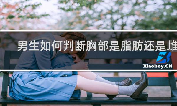 男生如何判断胸部是脂肪还是雌化