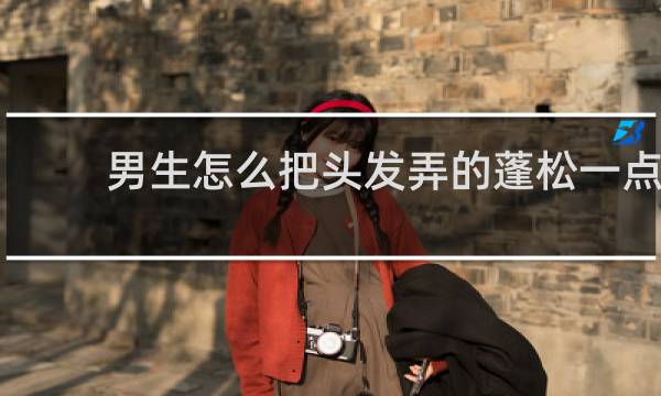 男生怎么把头发弄的蓬松一点