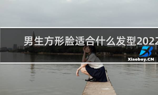 男生方形脸适合什么发型2022