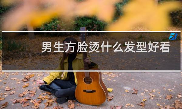 男生方脸烫什么发型好看