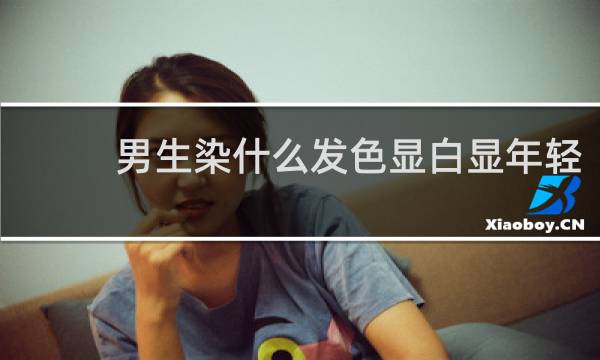 男生染什么发色显白显年轻