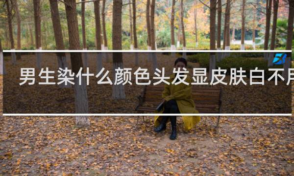 男生染什么颜色头发显皮肤白不用漂