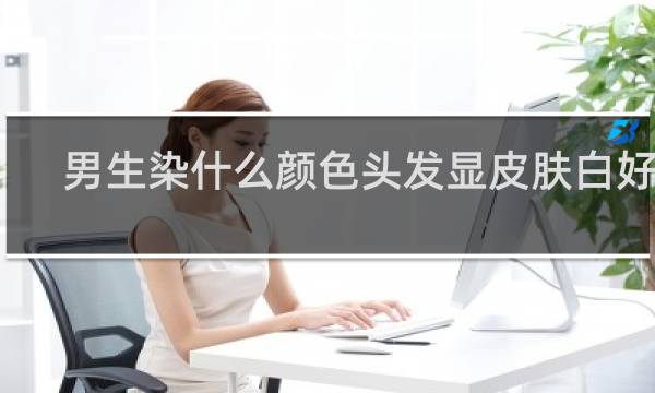 男生染什么颜色头发显皮肤白好看