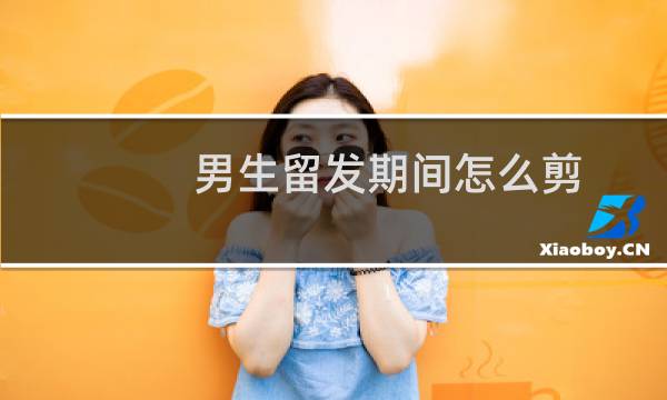 男生留发期间怎么剪