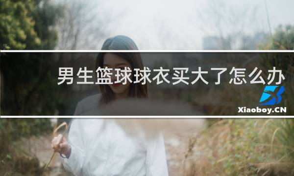 男生篮球球衣买大了怎么办