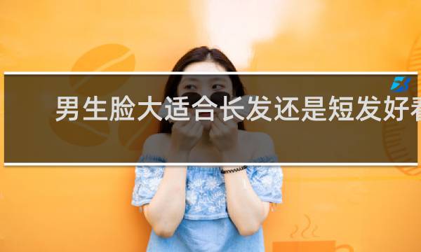 男生脸大适合长发还是短发好看