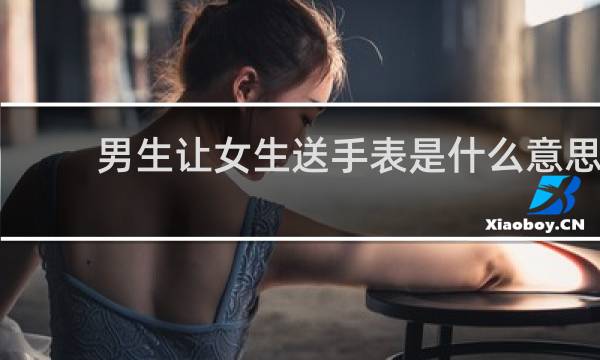 男生让女生送手表是什么意思