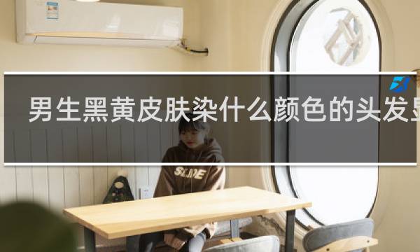 男生黑黄皮肤染什么颜色的头发显白