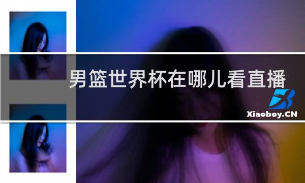 男篮世界杯在哪儿看直播