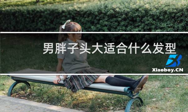 男胖子头大适合什么发型
