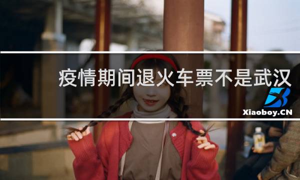 疫情期间退火车票不是武汉