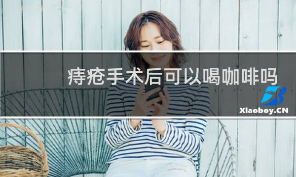 痔疮手术后可以喝咖啡吗