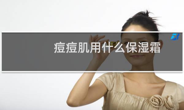 痘痘肌用什么保湿霜