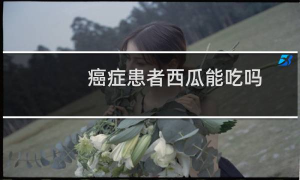 癌症患者西瓜能吃吗