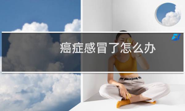 癌症感冒了怎么办