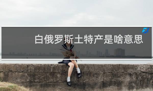 白俄罗斯土特产是啥意思