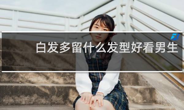 白发多留什么发型好看男生